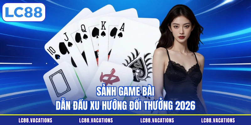 Sảnh game bài dẫn đầu xu hướng đổi thưởng 2026