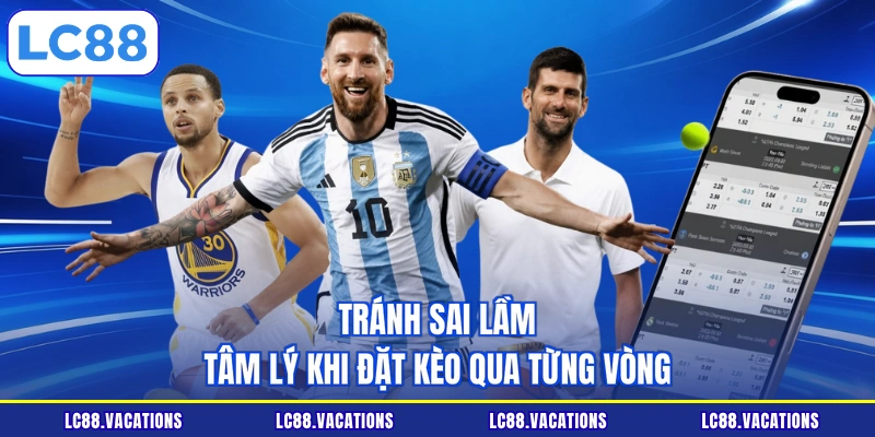 Tránh sai lầm tâm lý khi đặt kèo qua từng vòng